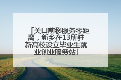 关口前移服务零距离，新乡在13所驻新高校设立毕业生就业创业服务站