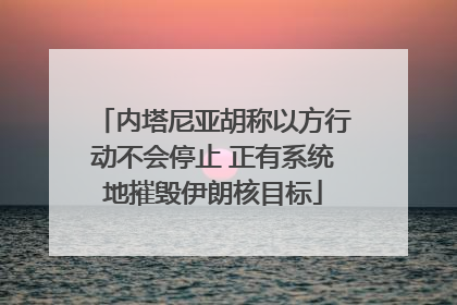 内塔尼亚胡称以方行动不会停止 正有系统地摧毁伊朗核目标