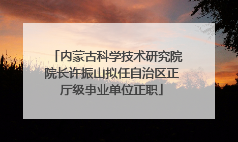 内蒙古科学技术研究院院长许振山拟任自治区正厅级事业单位正职