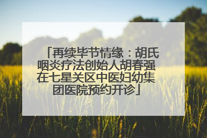 再续毕节情缘：胡氏咽炎疗法创始人胡春强在七星关区中医妇幼集团医院预约开诊
