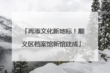 再添文化新地标！顺义区档案馆新馆建成