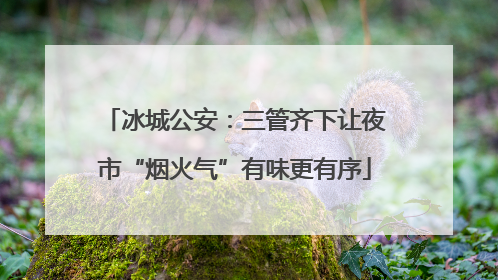 冰城公安：三管齐下让夜市“烟火气”有味更有序