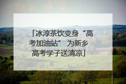 冰淳茶饮变身“高考加油站” 为新乡高考学子送清凉