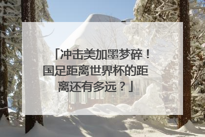冲击美加墨梦碎！国足距离世界杯的距离还有多远？