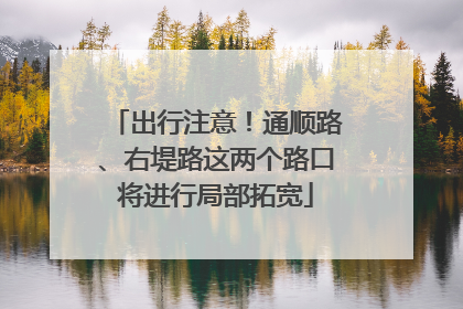 出行注意！通顺路、右堤路这两个路口将进行局部拓宽