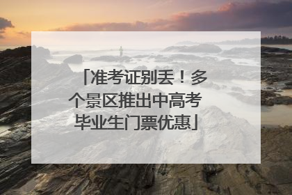 准考证别丢！多个景区推出中高考毕业生门票优惠