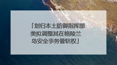 划归本土防御指挥部 美拟调整其在格陵兰岛安全事务管辖权