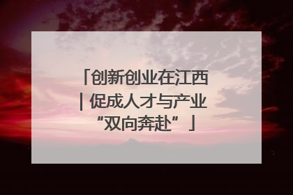 创新创业在江西｜促成人才与产业“双向奔赴”