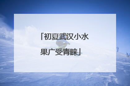 初夏武汉小水果广受青睐
