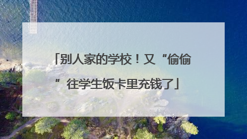 别人家的学校！又“偷偷”往学生饭卡里充钱了