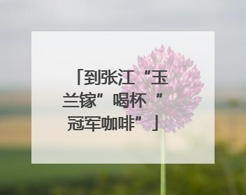 到张江“玉兰镓”喝杯“冠军咖啡”