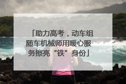 助力高考，动车组随车机械师用暖心服务擦亮“铁”身份