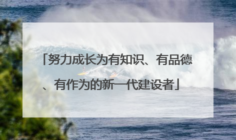 努力成长为有知识、有品德、有作为的新一代建设者