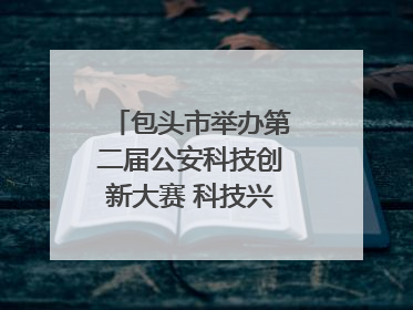 包头市举办第二届公安科技创新大赛 科技兴警再谱新篇
