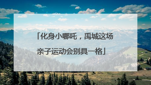 化身小哪吒，禹城这场亲子运动会别具一格