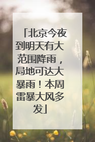 北京今夜到明天有大范围降雨，局地可达大暴雨！本周雷暴大风多发
