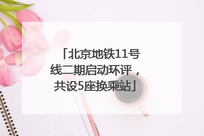 北京地铁11号线二期启动环评，共设5座换乘站