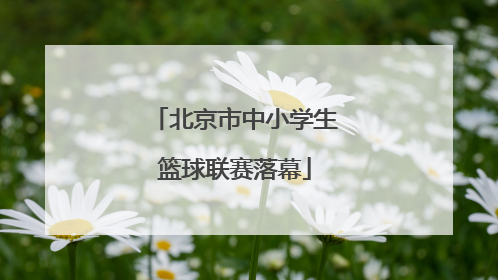 北京市中小学生篮球联赛落幕