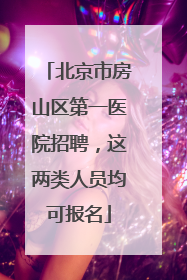 北京市房山区第一医院招聘，这两类人员均可报名