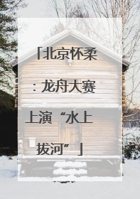 北京怀柔：龙舟大赛上演“水上拔河”