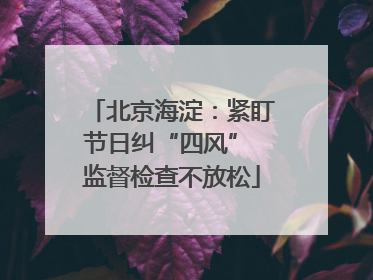北京海淀：紧盯节日纠“四风” 监督检查不放松