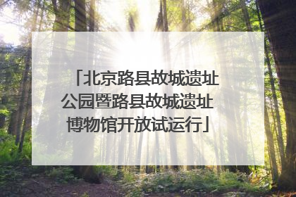 北京路县故城遗址公园暨路县故城遗址博物馆开放试运行