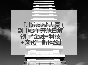 北京邮储大厦（副中心）开放日解锁 “金融+科技+文化”新体验