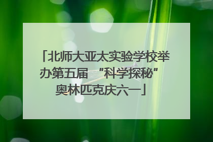 北师大亚太实验学校举办第五届 “科学探秘” 奥林匹克庆六一