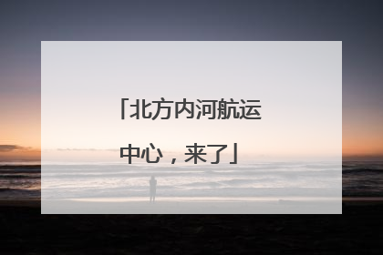 北方内河航运中心，来了