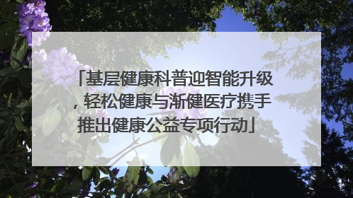 基层健康科普迎智能升级，轻松健康与渐健医疗携手推出健康公益专项行动