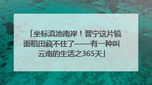 坐标滇池南岸！晋宁这片镜面稻田藏不住了——有一种叫云南的生活之365天