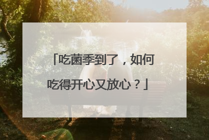 吃菌季到了，如何吃得开心又放心？
