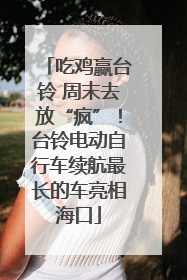 吃鸡赢台铃 周末去放“疯”！台铃电动自行车续航最长的车亮相海口