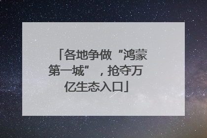 各地争做“鸿蒙第一城”，抢夺万亿生态入口
