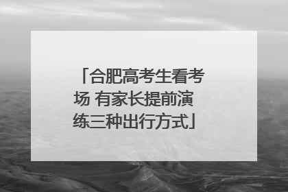 合肥高考生看考场 有家长提前演练三种出行方式