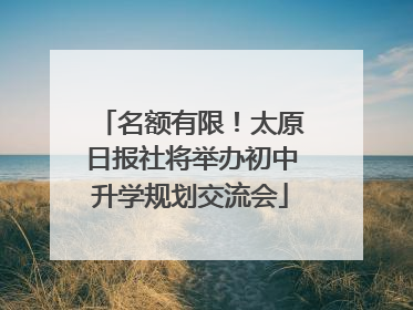 名额有限！太原日报社将举办初中升学规划交流会
