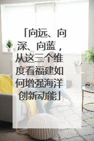 向远、向深、向蓝，从这三个维度看福建如何增强海洋创新动能