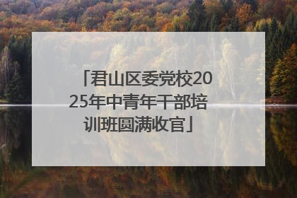 君山区委党校2025年中青年干部培训班圆满收官