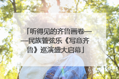 听得见的齐鲁画卷——民族管弦乐《写意齐鲁》巡演盛大启幕