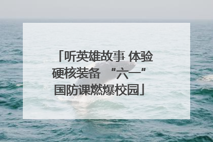 听英雄故事 体验硬核装备 “六一”国防课燃爆校园