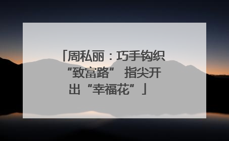 周私丽：巧手钩织“致富路” 指尖开出“幸福花”