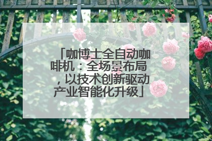 咖博士全自动咖啡机：全场景布局，以技术创新驱动产业智能化升级
