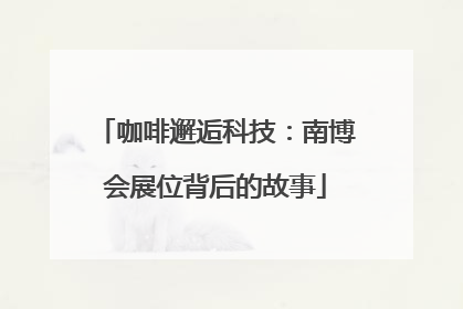 咖啡邂逅科技：南博会展位背后的故事