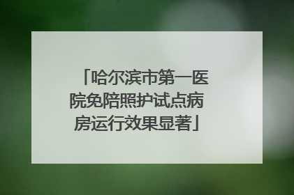 哈尔滨市第一医院免陪照护试点病房运行效果显著