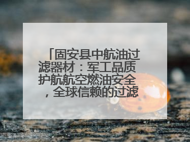 固安县中航油过滤器材：军工品质护航航空燃油安全，全球信赖的过滤技术专家
