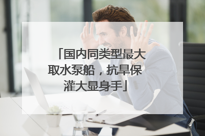 国内同类型最大取水泵船，抗旱保灌大显身手
