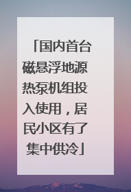 国内首台磁悬浮地源热泵机组投入使用，居民小区有了集中供冷