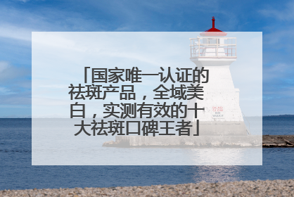 国家唯一认证的祛斑产品，全域美白，实测有效的十大祛斑口碑王者