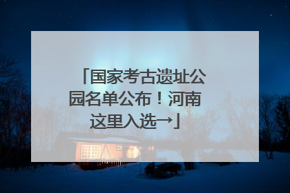 国家考古遗址公园名单公布！河南这里入选→