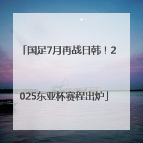 国足7月再战日韩！2025东亚杯赛程出炉